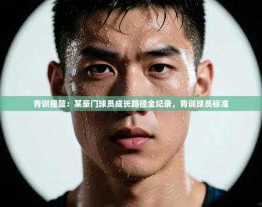 青训摇篮：某豪门球员成长路径全纪录，青训球员标准