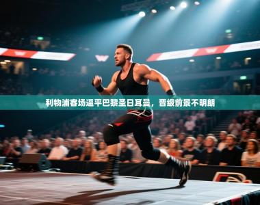 利物浦客场逼平巴黎圣日耳曼，晋级前景不明朗