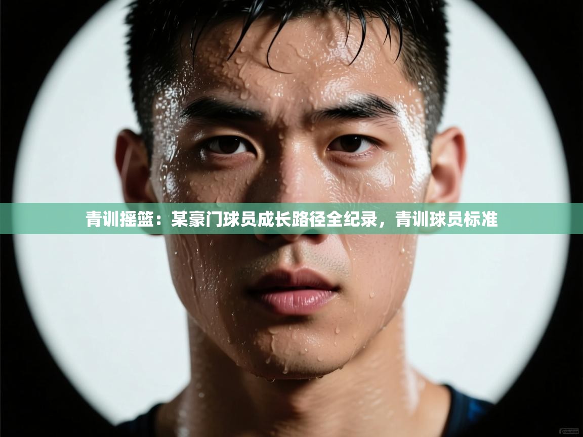 青训摇篮:某豪门球员成长路径全纪录,青训球员标准 第1张
