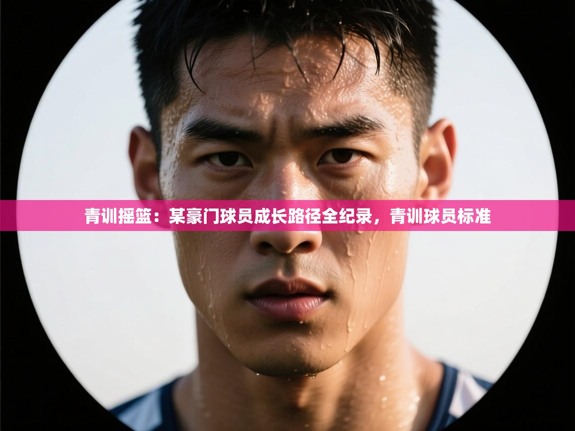 青训摇篮:某豪门球员成长路径全纪录,青训球员标准 第2张